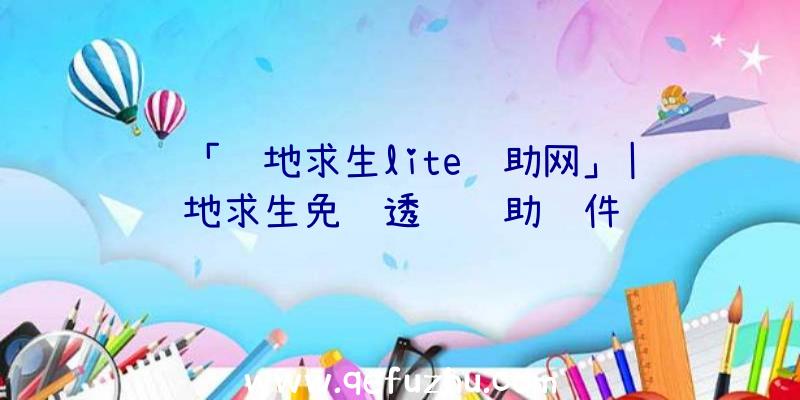 「绝地求生lite辅助网」|绝地求生免费透视辅助软件